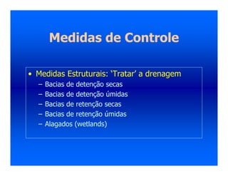 Medidas de Controle
• Medidas Estruturais: ‘Tratar’ a drenagem
– Bacias de detenção secas
– Bacias de detenção úmidas
– Bacias de retenção secas
– Bacias de retenção úmidas
– Alagados (wetlands)
 