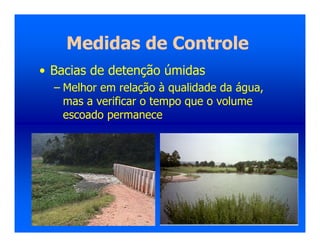 Medidas de Controle
• Bacias de detenção úmidas
– Melhor em relação à qualidade da água,
mas a verificar o tempo que o volume
escoado permanece
 
