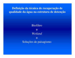 Definição da técnica de recuperação de
qualidade da água na estrutura de detenção
Biofiltro
+
Wetland
+
Soluções de paisagismo
 