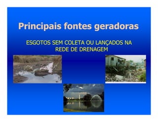 Principais fontes geradoras
ESGOTOS SEM COLETA OU LANÇADOS NA
REDE DE DRENAGEM
 