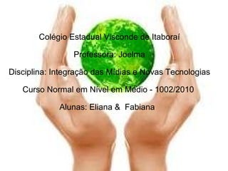     Colégio Estadual Visconde de Itaboraí Professora: Joelma   Disciplina: Integração das Mídias e Novas Tecnologias   Curso Normal em Nível em Médio - 1002/2010    Alunas: Eliana &  Fabiana   