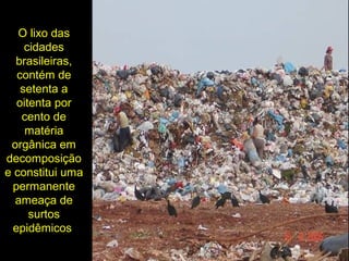 O lixo das
cidades
brasileiras,
contém de
setenta a
oitenta por
cento de
matéria
orgânica em
decomposição
e constitui uma
permanente
ameaça de
surtos
epidêmicos
 