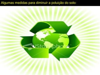 Algumas medidas para diminuir a poluição do solo:
 