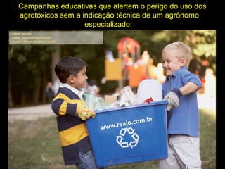 · Campanhas educativas que alertem o perigo do uso dos
agrotóxicos sem a indicação técnica de um agrônomo
especializado;
 