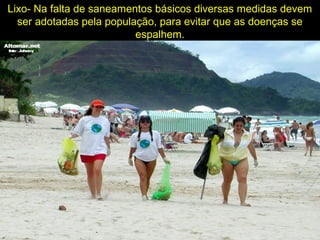Lixo- Na falta de saneamentos básicos diversas medidas devem
ser adotadas pela população, para evitar que as doenças se
espalhem.
 