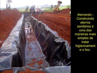 Aterrando -
Construindo
aterros
sanitários é
uma das
maneiras mais
simples de
tratar
higienicament
e o lixo.
 