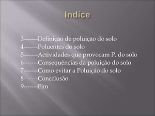 3-------Definição de poluição do solo
4-------Poluentes do solo
5-------Actividades que provocam P. do solo
6-------Consequências da poluição do solo
7-------Como evitar a Poluição do solo
8-------Concclusão
9-------Fim
 