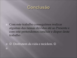  Com este trabalho conseguimos realizar
algumas das nossas dúvidas até ao Presente e
com este pretendemos concluir e dispor deste
trabalho
  Desfrutem da vida e reciclem. 

 
