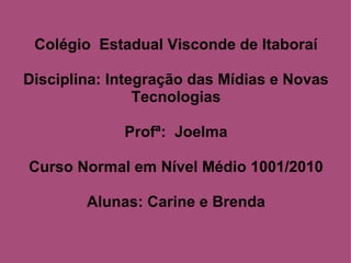 Colégio  Estadual Visconde de Itaboraí Disciplina: Integração das Mídias e Novas Tecnologias Profª:  Joelma Curso Normal em Nível Médio 1001/2010 Alunas: Carine e Brenda 
