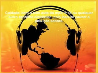 Cuidado  com o som auto do mp3, mp4 ou qualquer outro aparelho eletrônico, pois isso irá causar a poluição sonora. 
