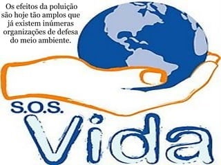   Os efeitos da poluição são hoje tão amplos que já existem inúmeras organizações de defesa do meio ambiente. 