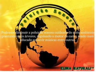                   Podemos diminuir a poluição sonora cuidando do meio ambiente, plantando mais árvores, regulando o motor do carro, sendo mais educado ao ouvir músicas entre outras. 