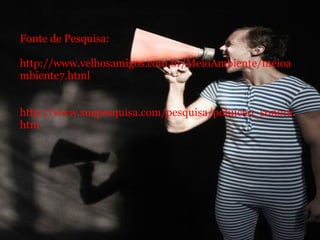 Fonte de Pesquisa:   http://www.velhosamigos.com.br/MeioAmbiente/meioambiente7.html     http://www.suapesquisa.com/pesquisa/poluicao_sonora.htm 