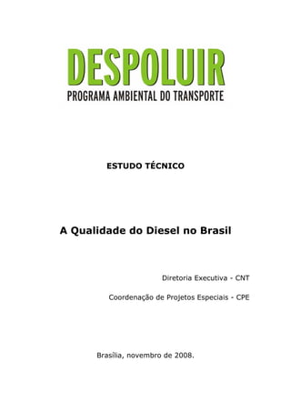 ESTUDO TÉCNICO




A Qualidade do Diesel no Brasil



                        Diretoria Executiva - CNT

         Coordenação de Projetos Especiais - CPE




      Brasília, novembro de 2008.
 