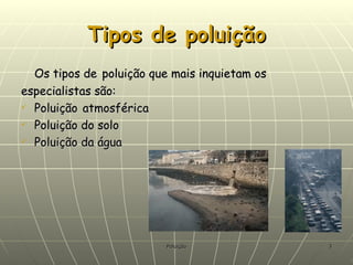 Tipos de poluição Os tipos de   poluição que mais inquietam os especialistas são: Poluição   atmosférica Poluição do solo Poluição da água  
