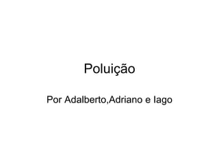 Poluição Por Adalberto,Adriano e Iago 