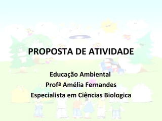 PROPOSTA DE ATIVIDADE Educação Ambiental  Profª Amélia Fernandes Especialista em Ciências Biologica 