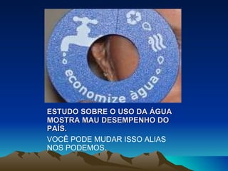 ESTUDO SOBRE O USO DA ÁGUA MOSTRA MAU DESEMPENHO DO PAÍS. VOCÊ PODE MUDAR ISSO ALIAS NOS PODEMOS. 