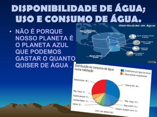 DISPONIBILIDADE DE ÁGUA; USO E CONSUMO DE ÁGUA. NÃO É PORQUE NOSSO PLANETA É O PLANETA AZUL QUE PODEMOS GASTAR O QUANTO QUISER DE ÁGUA . 
