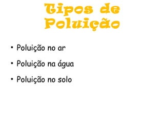 Tipos de
Poluição
• Poluição no ar
• Poluição na água
• Poluição no solo
 