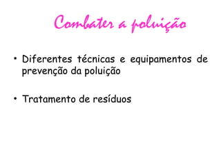 Combater a poluição
• Diferentes técnicas e equipamentos de
prevenção da poluição
• Tratamento de resíduos
 