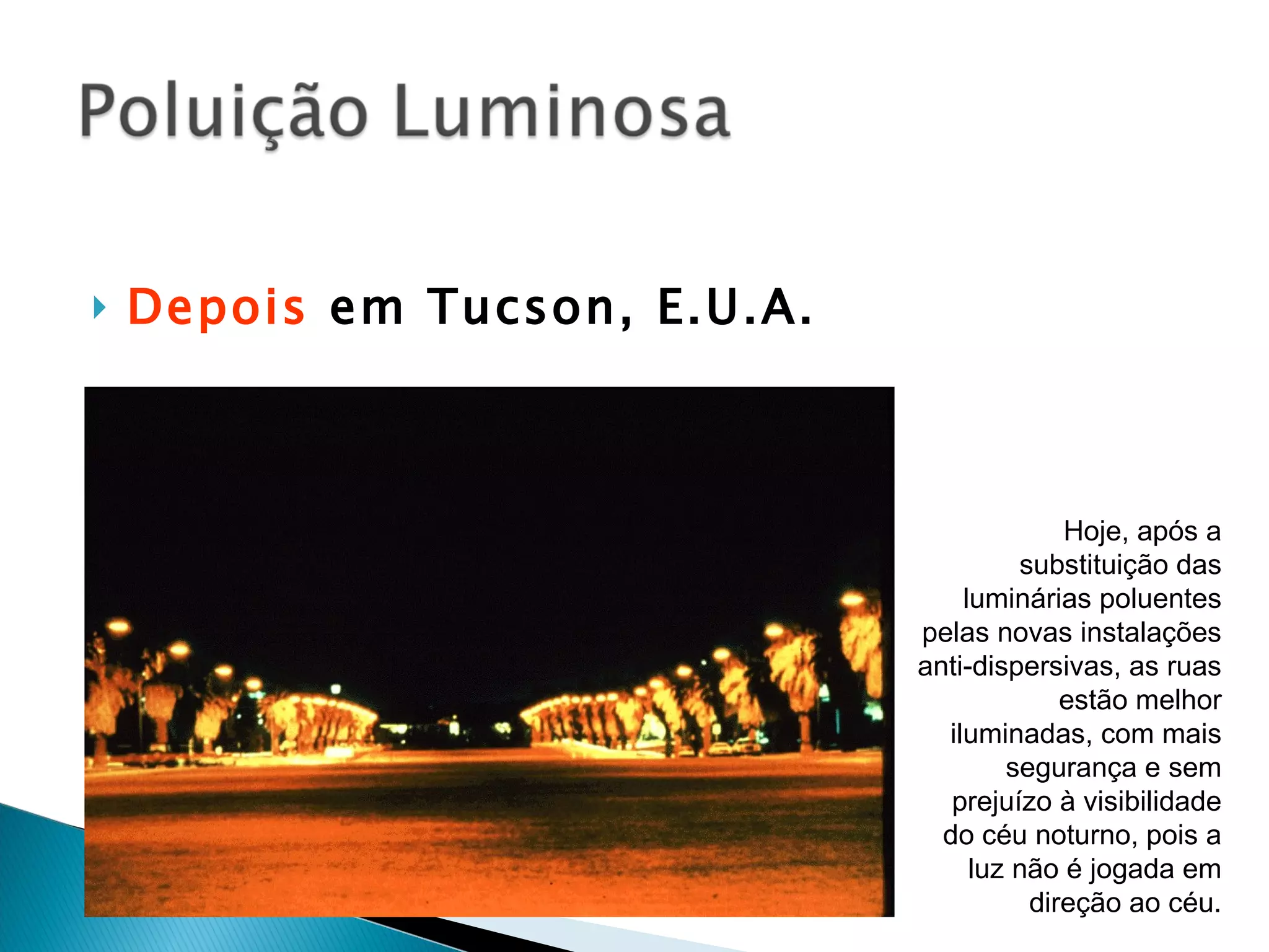 Depois  em Tucson, E.U.A. Hoje, após a substituição das luminárias poluentes pelas novas instalações anti-dispersivas, as ruas estão melhor iluminadas, com mais segurança e sem prejuízo à visibilidade do céu noturno, pois a luz não é jogada em direção ao céu. 