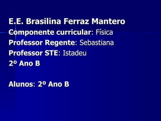 E.E. Brasilina Ferraz Mantero Componente curricular : Física Professor Regente : Sebastiana Professor STE : Istadeu 2º Ano B Alunos :  2º Ano B 