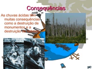 Consequências As chuvas ácidas têm muitas consequências como a destruição de monumentos e a destruição de habitats. 