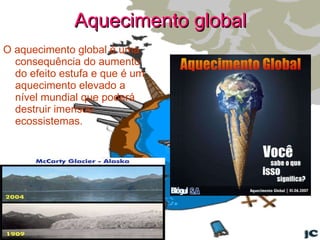 Aquecimento global O aquecimento global é uma consequência do aumento do efeito estufa e que é um aquecimento elevado a nível mundial que poderá destruir imensos ecossistemas. 