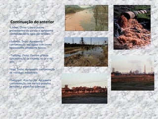 Continuação do anterior  Linfen, China: Libera poeira provenientes de carvão e apresenta contaminação na água por arsênio;  Sukinda, Índia: Apresenta contaminação nas águas com cromo hexavalente altamente tóxico;  Tianying, China: Contém grande concentração de chumbo no ar e no solo;  Vapi, Índia: Apresenta contaminação de resíduos industriais;  Sumqayit, Azerbaijão: Apresenta contaminação com metais pesados, petróleo e produtos químicos.  