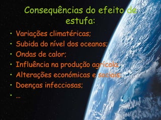 Consequências do efeito de estufa: Variações climatéricas; Subida do nível dos oceanos; Ondas de calor; Influência na produção agrícola; Alterações económicas e sociais; Doenças infecciosas; … 