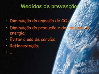 Medidas de prevenção: Diminuição da emissão de CO 2 ; Diminuição da produção e do consumo de energia; Evitar o uso de carvão; Reflorestação; … 