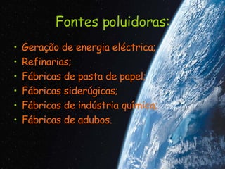 Fontes poluidoras: Geração de energia eléctrica; Refinarias; Fábricas de pasta de papel; Fábricas siderúgicas; Fábricas de indústria química; Fábricas de adubos. 
