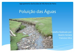Poluição das Águas
Trabalho Realizado por:
Beatriz Ferreira
Francisco Silva
Agrupamento da Escolas de Vila Nova de Paiva
 