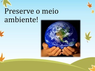 Preserve o meio
ambiente!
 
