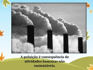 A poluição é consequência de
atividades humanas não
sustentáveis.
 