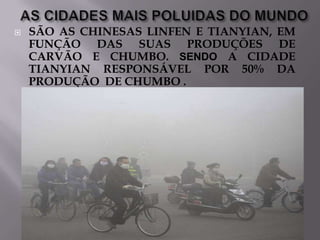 

SÃO AS CHINESAS LINFEN E TIANYIAN, EM
FUNÇÃO DAS SUAS PRODUÇÕES DE
CARVÃO E CHUMBO. SENDO A CIDADE
TIANYIAN RESPONSÁVEL POR 50% DA
PRODUÇÃO DE CHUMBO .

 