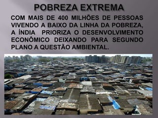 COM MAIS DE 400 MILHÕES DE PESSOAS
VIVENDO A BAIXO DA LINHA DA POBREZA,
A ÍNDIA PRIORIZA O DESENVOLVIMENTO
ECONÔMICO DEIXANDO PARA SEGUNDO
PLANO A QUESTÃO AMBIENTAL.

 