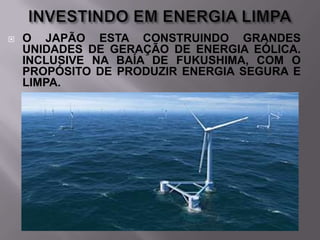 

O JAPÃO ESTA CONSTRUINDO GRANDES
UNIDADES DE GERAÇÃO DE ENERGIA EÓLICA.
INCLUSIVE NA BAÍA DE FUKUSHIMA, COM O
PROPÓSITO DE PRODUZIR ENERGIA SEGURA E
LIMPA.

 