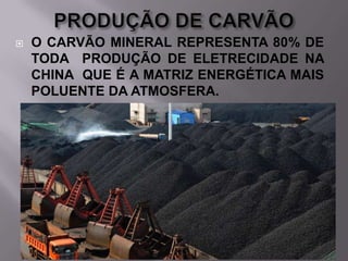 

O CARVÃO MINERAL REPRESENTA 80% DE
TODA PRODUÇÃO DE ELETRECIDADE NA
CHINA QUE É A MATRIZ ENERGÉTICA MAIS
POLUENTE DA ATMOSFERA.

 