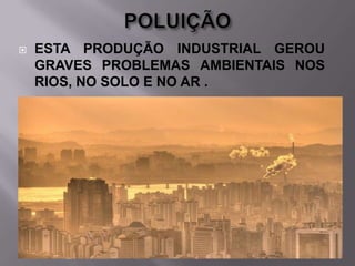 

ESTA PRODUÇÃO INDUSTRIAL GEROU
GRAVES PROBLEMAS AMBIENTAIS NOS
RIOS, NO SOLO E NO AR .

 
