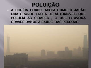 

A CORÉIA POSSUI ASSIM COMO O JAPÃO
UMA GRANDE FROTA DE AUTOMÓVEIS QUE
POLUEM AS CIDADES , O QUE PROVOCA
GRAVES DANOS A SAÚDE DAS PESSOAS.

 