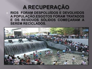 

RIOS FORAM DESPOLUÍDOS E DEVOLVIDOS
A POPULAÇÃO.ESGOTOS FORAM TRATADOS
E OS RESÍDUOS SÓLIDOS COMEÇARAM A
SEREM RECÍCLADOS.

 
