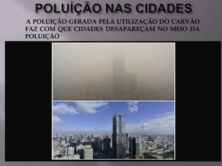 A POLUIÇÃO GERADA PELA UTILIZAÇÃO DO CARVÃO
FAZ COM QUE CIDADES DESAPAREÇAM NO MEIO DA
POLUIÇÃO

 