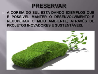 

A CORÉIA DO SUL ESTA DANDO EXEMPLOS QUE
É POSSÍVEL MANTER O DESENVOLVIMENTO E
RECUPERAR O MEIO AMBIENTE, ATRAVÉS DE
PROJETOS INOVADORES E SUSTENTÁVEIS.

 