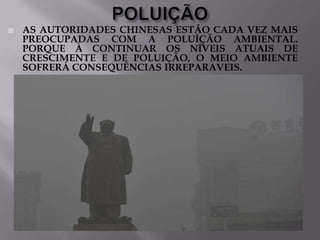 

AS AUTORIDADES CHINESAS ESTÃO CADA VEZ MAIS
PREOCUPADAS COM A POLUÍÇÃO AMBIENTAL.
PORQUE À CONTINUAR OS NÍVEIS ATUAIS DE
CRESCIMENTE E DE POLUIÇÃO, O MEIO AMBIENTE
SOFRERÁ CONSEQUÊNCIAS IRREPARAVEIS.

 