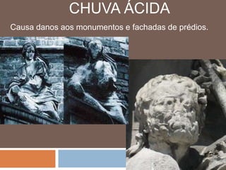 CHUVA ÁCIDA 
Causa danos aos monumentos e fachadas de prédios. 
 