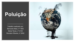 Poluição
Trabalho realizado por:
Bernardo Maia, nº 1902
Maria Teves, nº 2135
Romário Oliveira, nº 2052
 