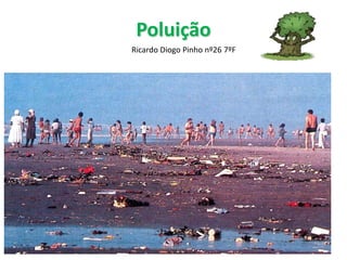 Poluição
Ricardo Diogo Pinho nº26 7ºF

Ricardo Diogo Pinho

1

 