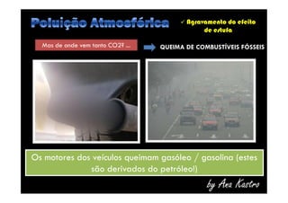  Agravamento do efeito
de estufa
Mas de onde vem tanto CO2? ... QUEIMA DE COMBUSTÍVEIS FÓSSEIS
by Ana Kastro
Os motores dos veículos queimam gasóleo / gasolina (estes
são derivados do petróleo!)
Os motores dos veículos queimam gasóleo / gasolina (estes
são derivados do petróleo!)
 